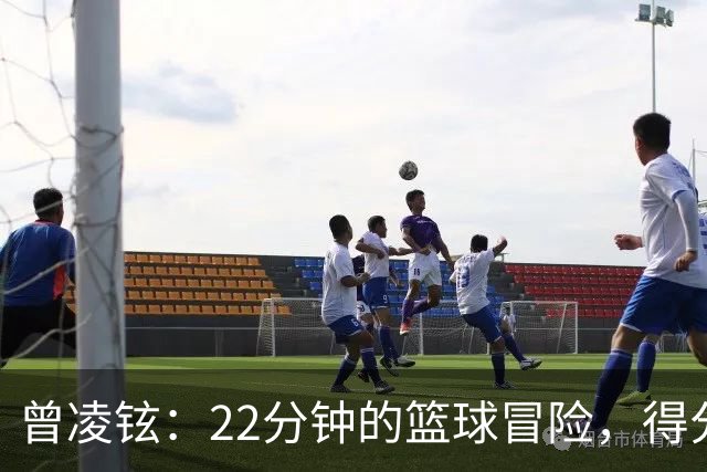 曾凌铉：22分钟的篮球冒险，得分、篮板都不怕！